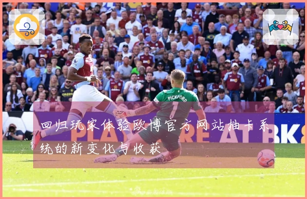 回归玩家体验欧博官方网站抽卡系统的新变化与收获