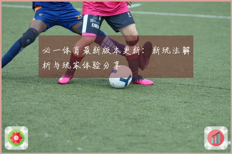 必一体育最新版本更新：新玩法解析与玩家体验分享