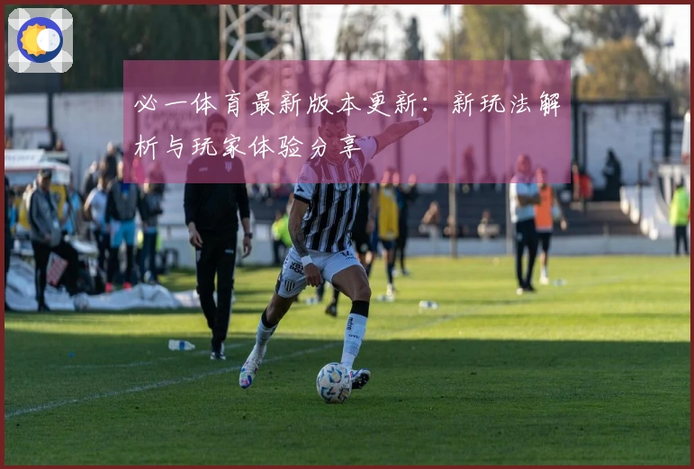 必一体育最新版本更新：新玩法解析与玩家体验分享