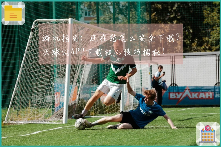 避坑指南：还在愁怎么安全下载？买球站APP下载核心技巧揭秘！