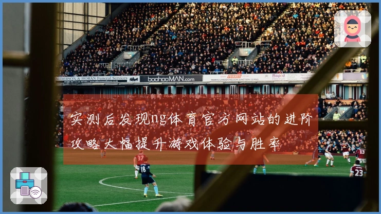 实测后发现ng体育官方网站的进阶攻略大幅提升游戏体验与胜率
