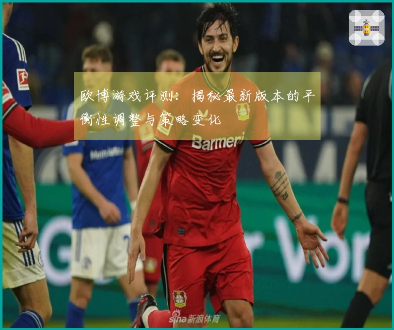 欧博游戏评测：揭秘最新版本的平衡性调整与策略变化