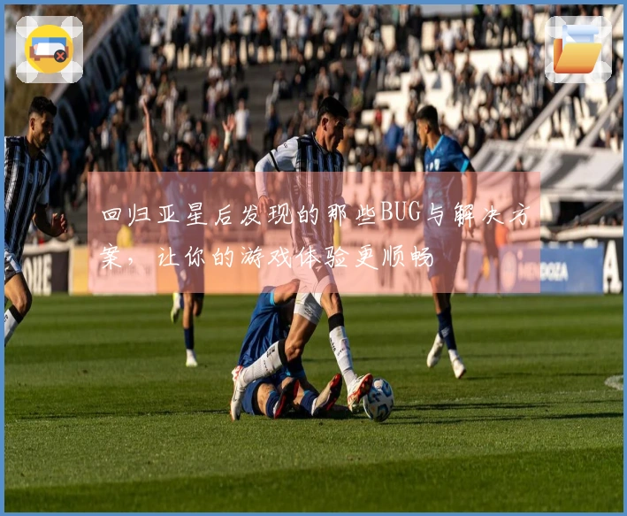 回归亚星后发现的那些BUG与解决方案,让你的游戏体验更顺畅
