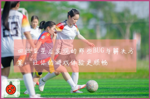 回归亚星后发现的那些BUG与解决方案，让你的游戏体验更顺畅