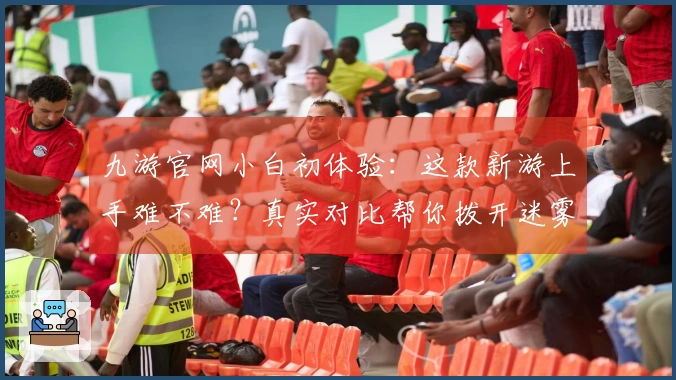 九游官网小白初体验：这款新游上手难不难？真实对比帮你拨开迷雾