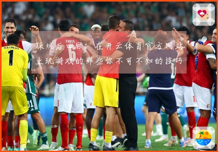 踩坑后回顾：在开云体育官方网站上玩游戏的那些你不可不知的技巧与经验