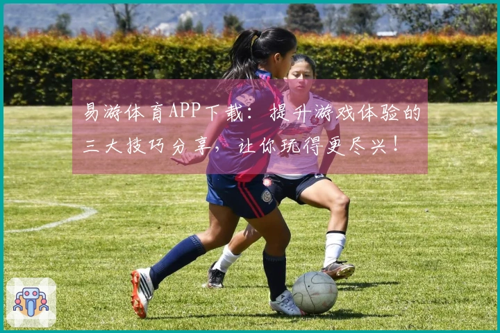 易游体育APP下载：提升游戏体验的三大技巧分享，让你玩得更尽兴！