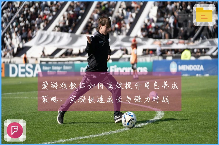 爱游戏教你如何高效提升角色养成策略，实现快速成长与强力对战