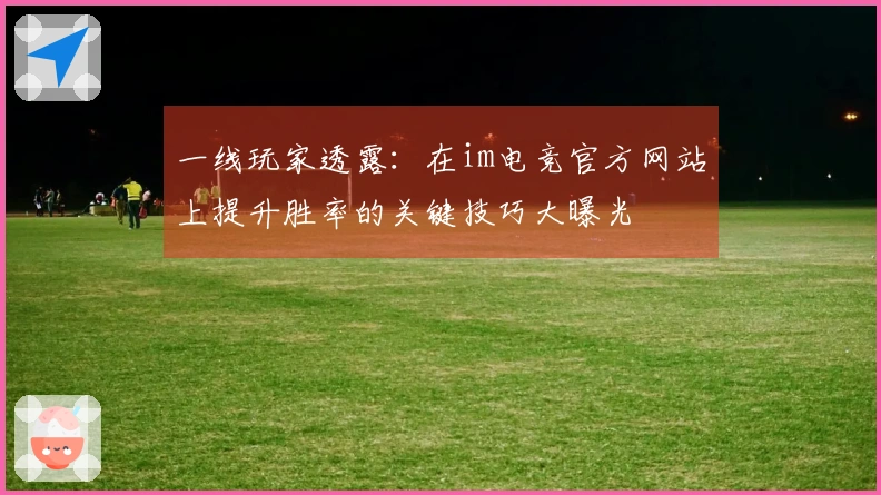 一线玩家透露：在im电竞官方网站上提升胜率的关键技巧大曝光