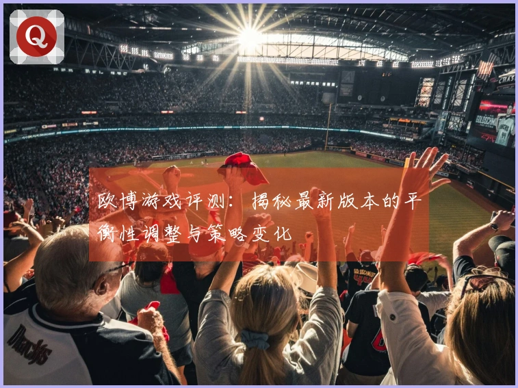 欧博游戏评测：揭秘最新版本的平衡性调整与策略变化