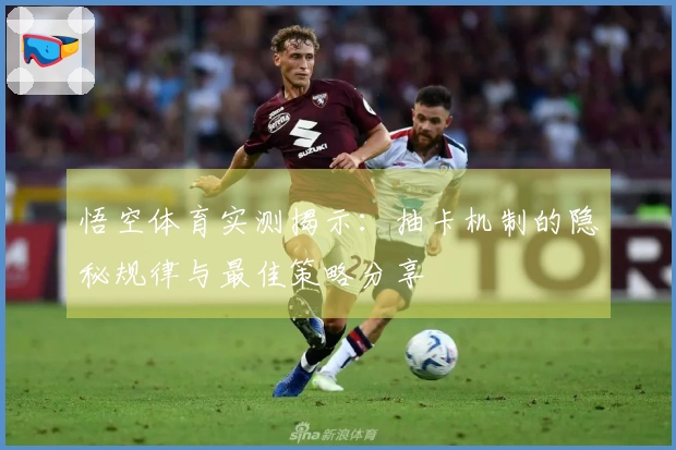 悟空体育实测揭示：抽卡机制的隐秘规律与最佳策略分享