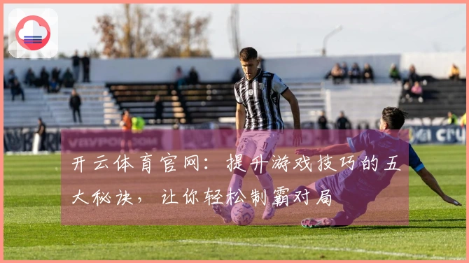 开云体育官网：提升游戏技巧的五大秘诀，让你轻松制霸对局