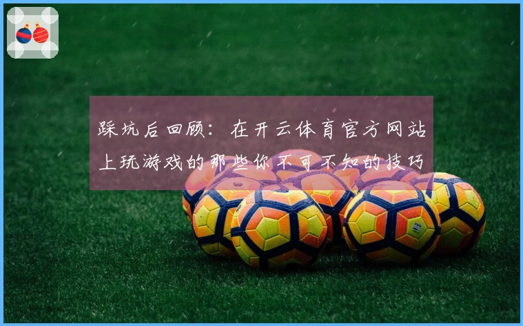 踩坑后回顾：在开云体育官方网站上玩游戏的那些你不可不知的技巧与经验