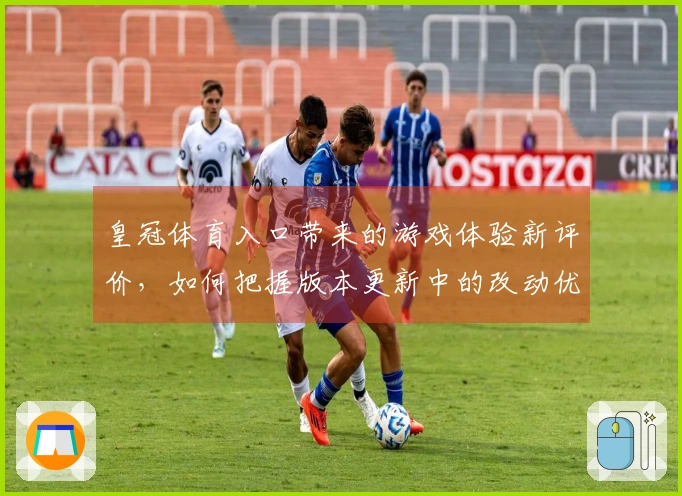 皇冠体育入口带来的游戏体验新评价，如何把握版本更新中的改动优势？