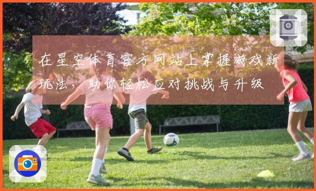 在星空体育官方网站上掌握游戏新玩法，助你轻松应对挑战与升级