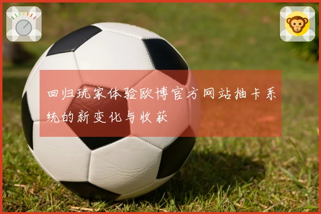 回归玩家体验欧博官方网站抽卡系统的新变化与收获