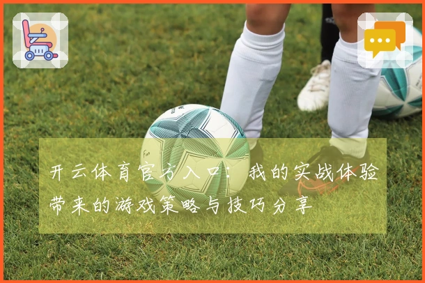 开云体育官方入口：我的实战体验带来的游戏策略与技巧分享