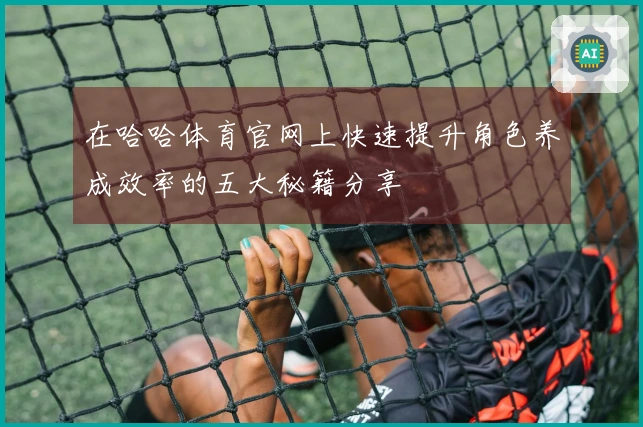 在哈哈体育官网上快速提升角色养成效率的五大秘籍分享