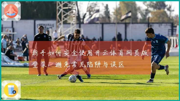 新手如何安全使用开云体育网页版登录，避免常见陷阱与误区