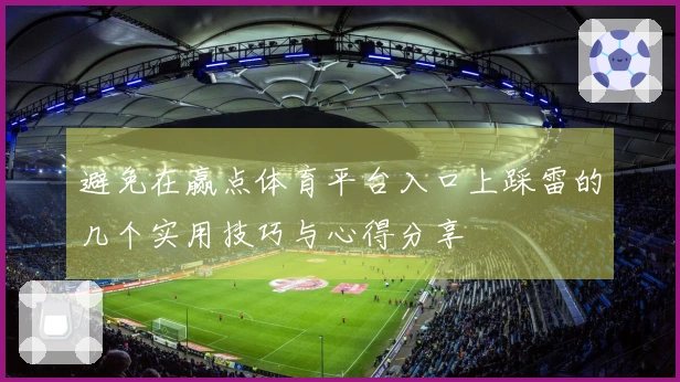 避免在赢点体育平台入口上踩雷的几个实用技巧与心得分享